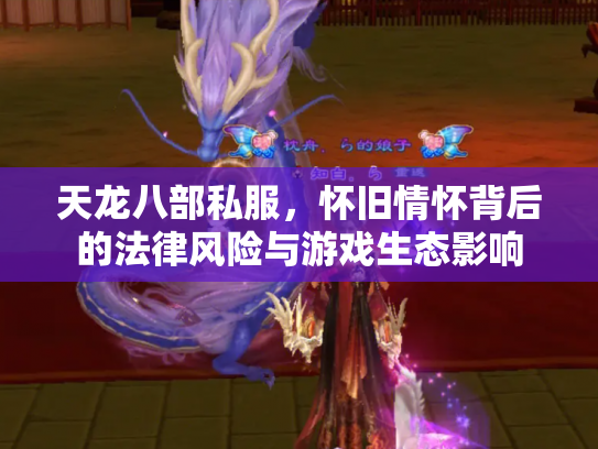 天龙八部私服，怀旧情怀背后的法律风险与游戏生态影响
