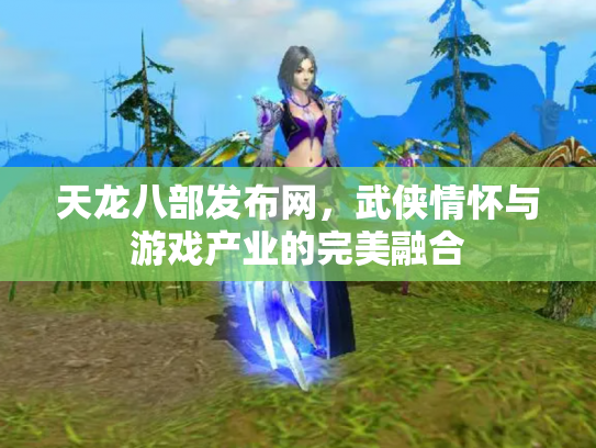 天龙八部发布网，武侠情怀与游戏产业的完美融合