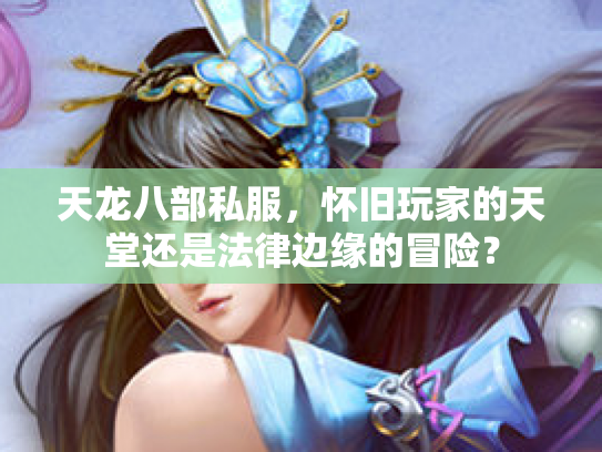 天龙八部私服，怀旧玩家的天堂还是法律边缘的冒险？