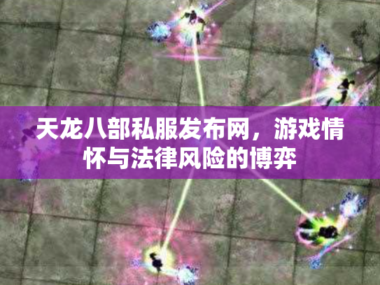 天龙八部私服发布网，游戏情怀与法律风险的博弈
