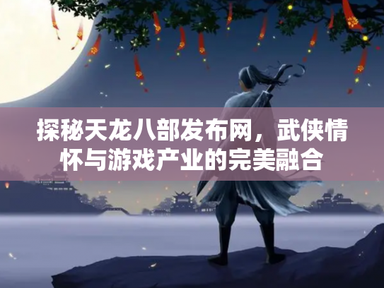 探秘天龙八部发布网，武侠情怀与游戏产业的完美融合