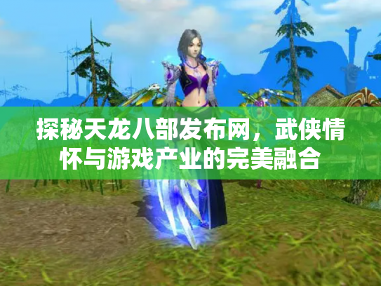 探秘天龙八部发布网，武侠情怀与游戏产业的完美融合
