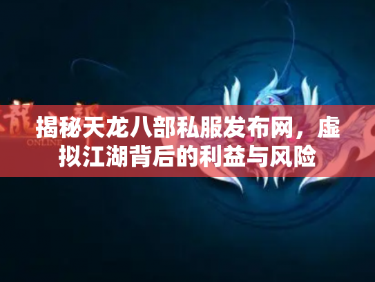 揭秘天龙八部私服发布网，虚拟江湖背后的利益与风险