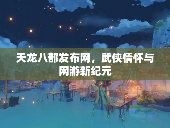 天龙八部发布网，武侠情怀与网游新纪元