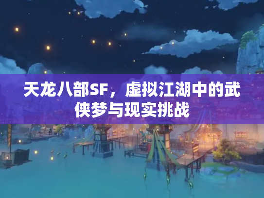 天龙八部SF，虚拟江湖中的武侠梦与现实挑战