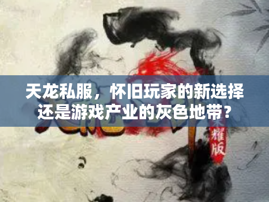 天龙私服，怀旧玩家的新选择还是游戏产业的灰色地带？