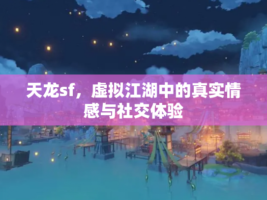 天龙sf，虚拟江湖中的真实情感与社交体验
