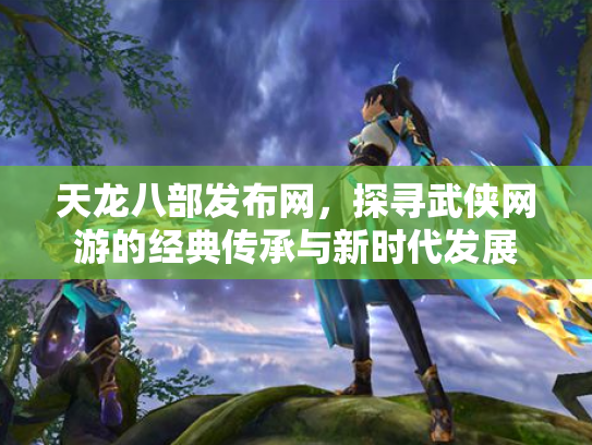 天龙八部发布网，探寻武侠网游的经典传承与新时代发展