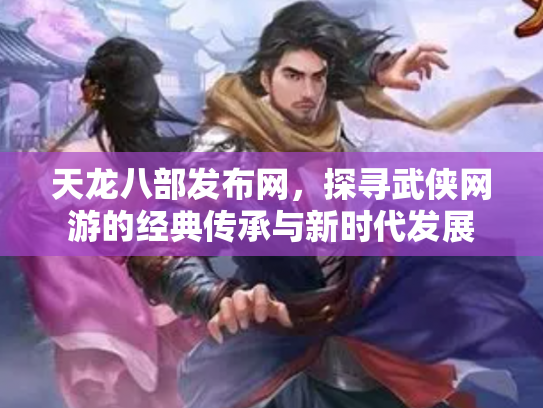 天龙八部发布网，探寻武侠网游的经典传承与新时代发展
