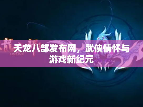 天龙八部发布网，武侠情怀与游戏新纪元