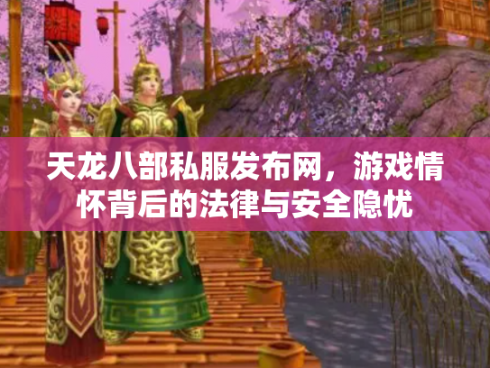 天龙八部私服发布网，游戏情怀背后的法律与安全隐忧