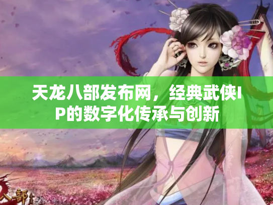 天龙八部发布网，经典武侠IP的数字化传承与创新