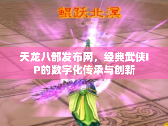天龙八部发布网，经典武侠IP的数字化传承与创新