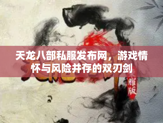 天龙八部私服发布网，游戏情怀与风险并存的双刃剑