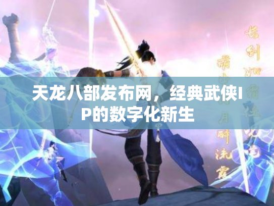 天龙八部发布网，经典武侠IP的数字化新生