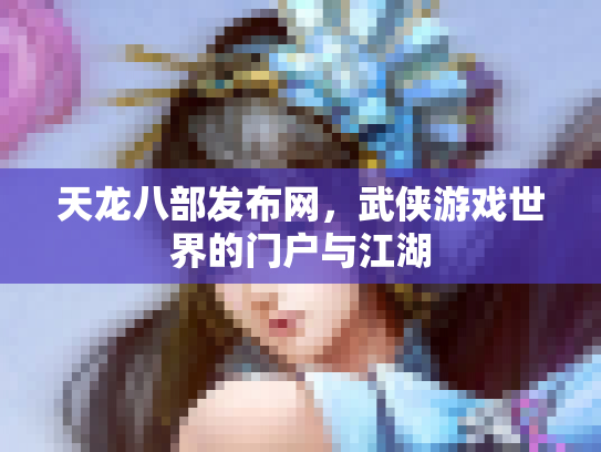 天龙八部发布网，武侠游戏世界的门户与江湖