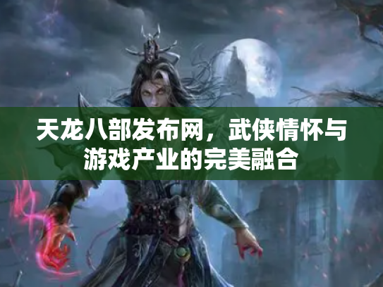 天龙八部发布网，武侠情怀与游戏产业的完美融合