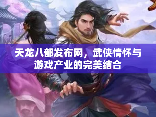 天龙八部发布网，武侠情怀与游戏产业的完美结合