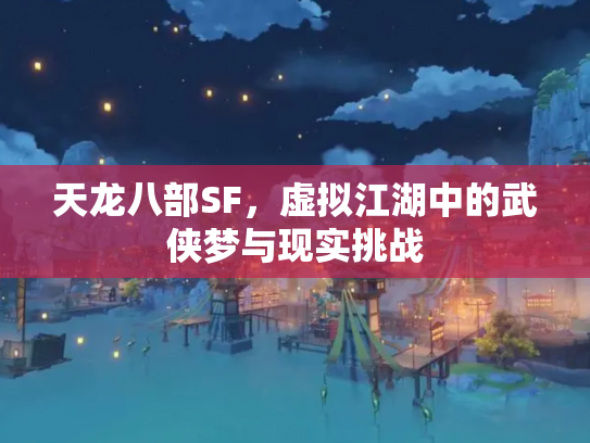 天龙八部SF，虚拟江湖中的武侠梦与现实挑战
