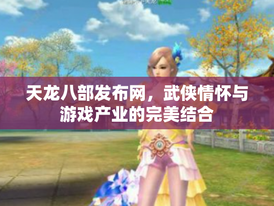 天龙八部发布网，武侠情怀与游戏产业的完美结合