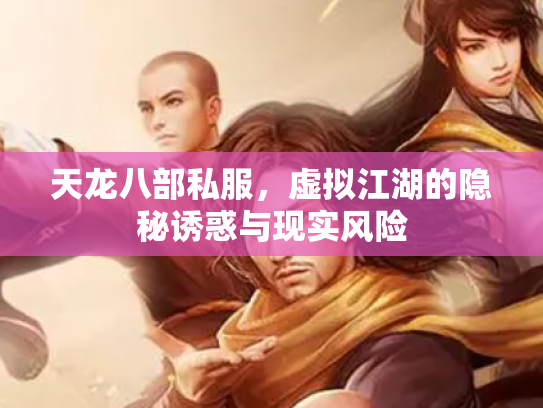 天龙八部私服，虚拟江湖的隐秘诱惑与现实风险