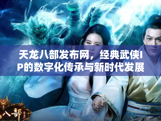 天龙八部发布网，经典武侠IP的数字化传承与新时代发展