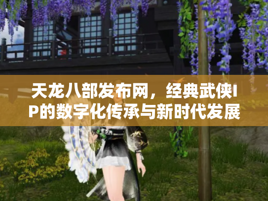 天龙八部发布网，经典武侠IP的数字化传承与新时代发展