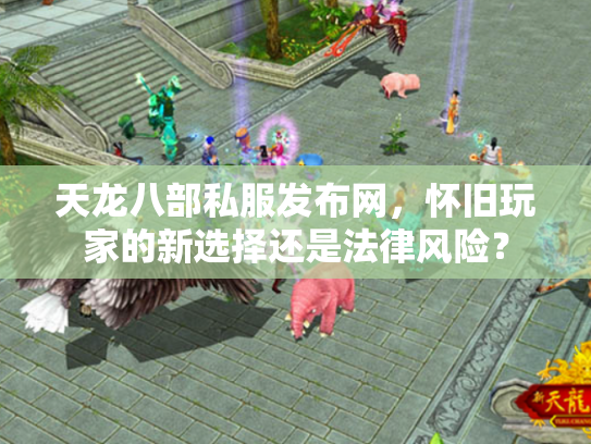 天龙八部私服发布网，怀旧玩家的新选择还是法律风险？