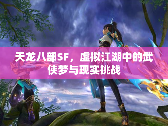天龙八部SF，虚拟江湖中的武侠梦与现实挑战