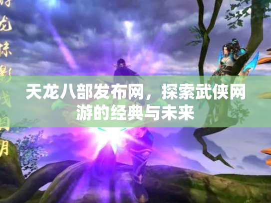 天龙八部发布网，探索武侠网游的经典与未来