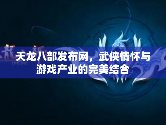 天龙八部发布网，武侠情怀与游戏产业的完美结合