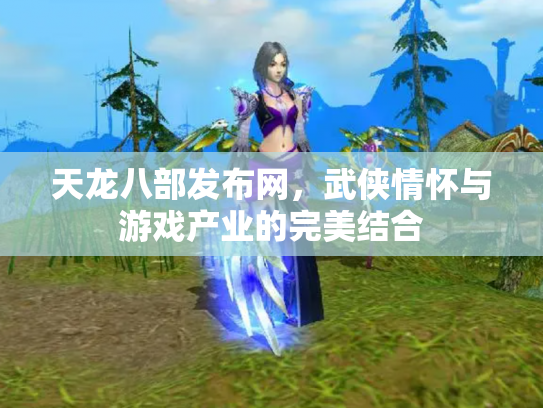 天龙八部发布网，武侠情怀与游戏产业的完美结合