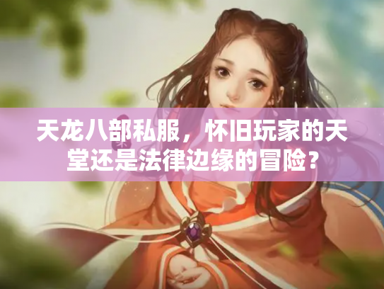 天龙八部私服，怀旧玩家的天堂还是法律边缘的冒险？
