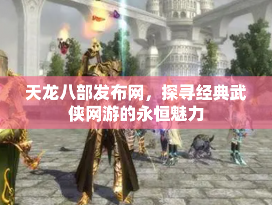 天龙八部发布网，探寻经典武侠网游的永恒魅力