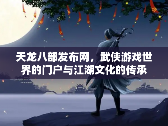 天龙八部发布网，武侠游戏世界的门户与江湖文化的传承