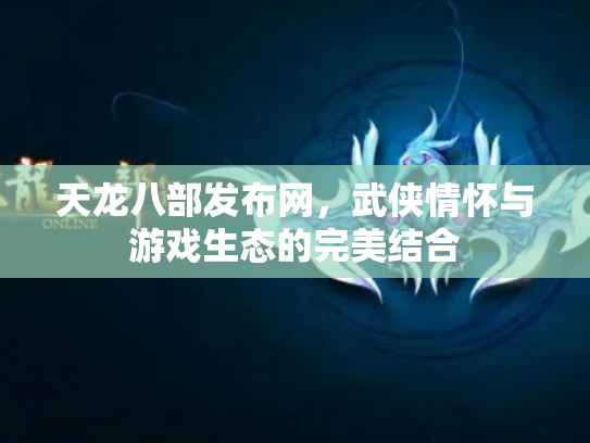 天龙八部发布网，武侠情怀与游戏生态的完美结合