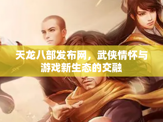 天龙八部发布网，武侠情怀与游戏新生态的交融
