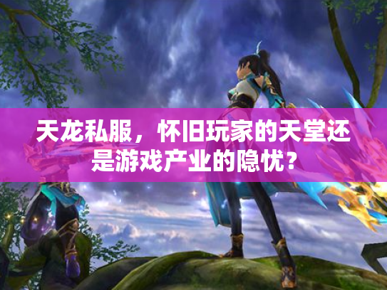 天龙私服，怀旧玩家的天堂还是游戏产业的隐忧？