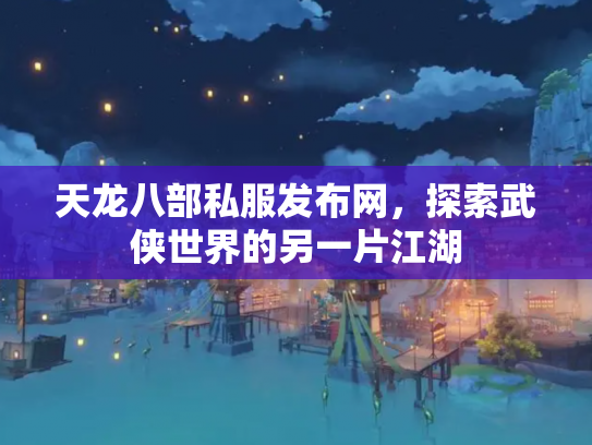 天龙八部私服发布网，探索武侠世界的另一片江湖