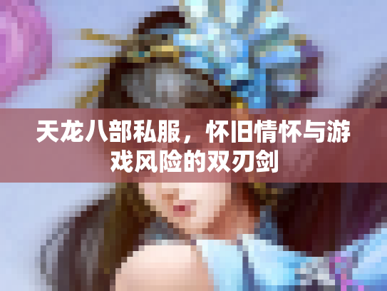 天龙八部私服，怀旧情怀与游戏风险的双刃剑