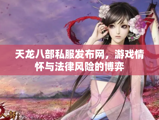 天龙八部私服发布网，游戏情怀与法律风险的博弈