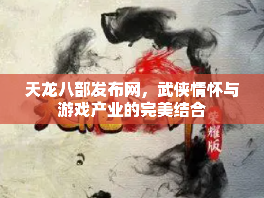 天龙八部发布网，武侠情怀与游戏产业的完美结合