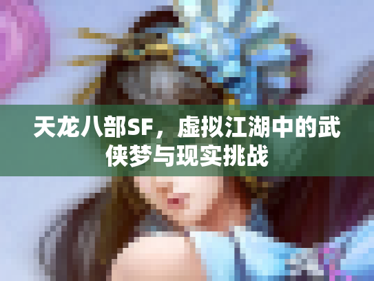 天龙八部SF，虚拟江湖中的武侠梦与现实挑战