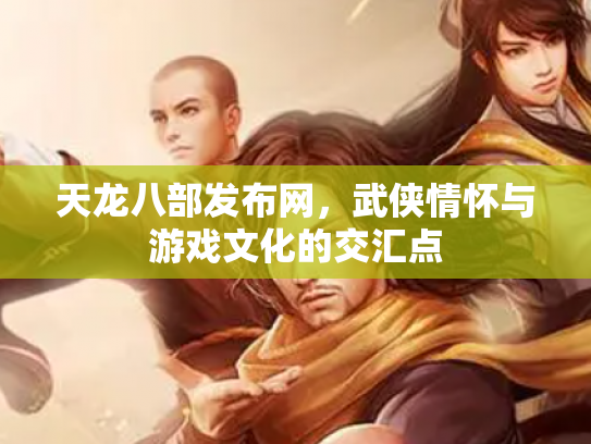 天龙八部发布网，武侠情怀与游戏文化的交汇点