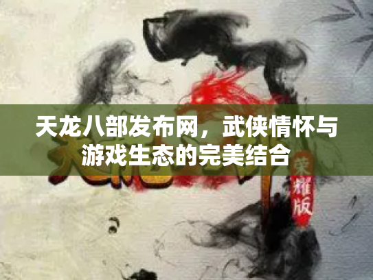 天龙八部发布网，武侠情怀与游戏生态的完美结合