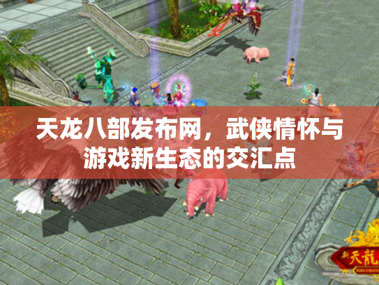天龙八部发布网，武侠情怀与游戏新生态的交汇点