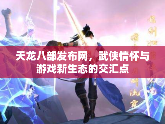 天龙八部发布网，武侠情怀与游戏新生态的交汇点