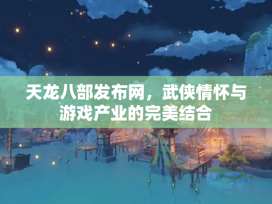 天龙八部发布网，武侠情怀与游戏产业的完美结合
