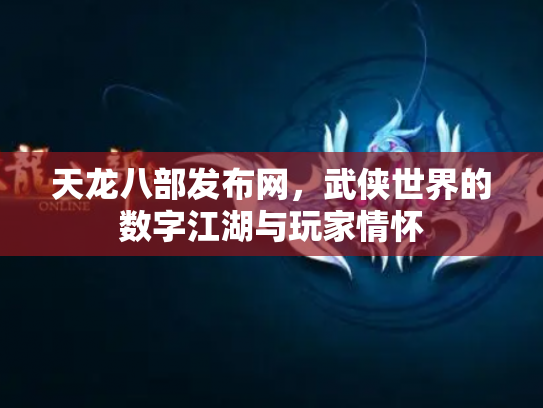天龙八部发布网，武侠世界的数字江湖与玩家情怀