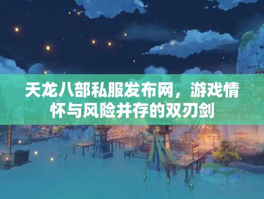 天龙八部私服发布网，游戏情怀与风险并存的双刃剑